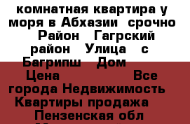 3 комнатная квартира у моря в Абхазии, срочно › Район ­ Гагрский район › Улица ­ с. Багрипш › Дом ­ 75 › Цена ­ 3 000 000 - Все города Недвижимость » Квартиры продажа   . Пензенская обл.,Мокшанский р-н